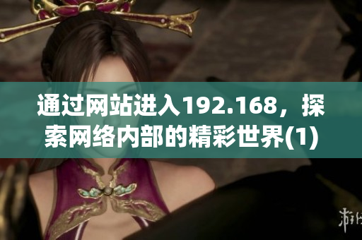 通過網(wǎng)站進入192.168，探索網(wǎng)絡(luò)內(nèi)部的精彩世界(1)