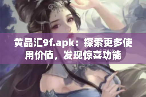 黃品匯9f.apk：探索更多使用價值，發(fā)現(xiàn)驚喜功能