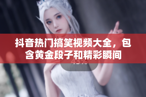 抖音熱門搞笑視頻大全，包含黃金段子和精彩瞬間