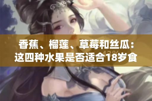 香蕉、榴蓮、草莓和絲瓜：這四種水果是否適合18歲食用？(1)
