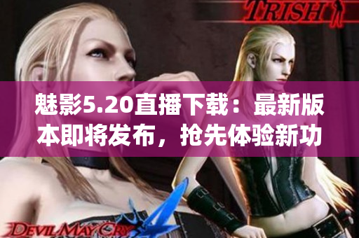 魅影5.20直播下載：最新版本即將發(fā)布，搶先體驗新功能(1)