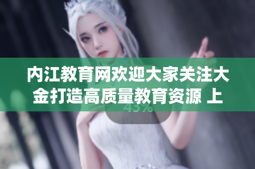 內(nèi)江教育網(wǎng)歡迎大家關注大金打造高質(zhì)量教育資源 上線啦!(1)