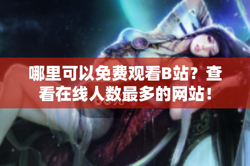 哪里可以免費觀看B站？查看在線人數(shù)最多的網(wǎng)站！