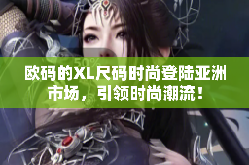 歐碼的XL尺碼時尚登陸亞洲市場，引領時尚潮流！