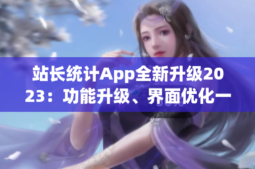 站長(zhǎng)統(tǒng)計(jì)App全新升級(jí)2023：功能升級(jí)、界面優(yōu)化一應(yīng)俱全(1)