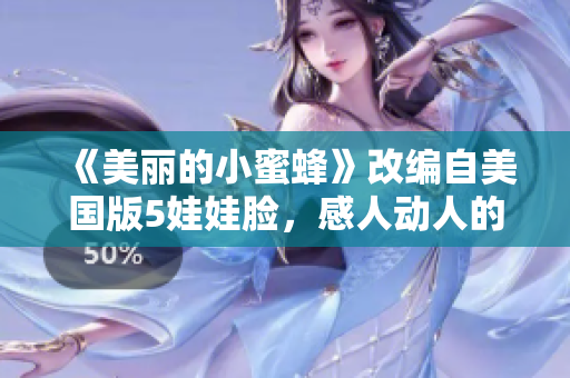 《美麗的小蜜蜂》改編自美國(guó)版5娃娃臉，感人動(dòng)人的故事引發(fā)共鳴！