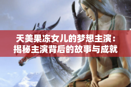 天美果凍女兒的夢想主演：揭秘主演背后的故事與成就