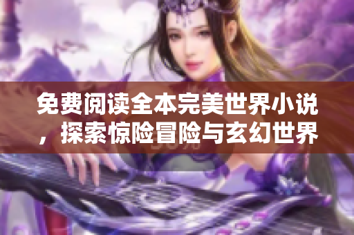 免費(fèi)閱讀全本完美世界小說(shuō)，探索驚險(xiǎn)冒險(xiǎn)與玄幻世界！