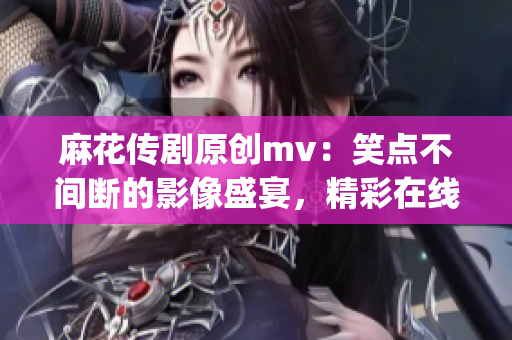 麻花傳劇原創(chuàng)mv：笑點不間斷的影像盛宴，精彩在線觀賞(1)