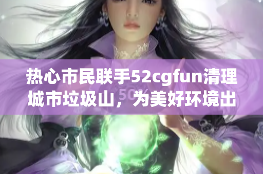 熱心市民聯(lián)手52cgfun清理城市垃圾山，為美好環(huán)境出一份力