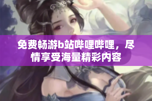 免費(fèi)暢游b站嗶哩嗶哩，盡情享受海量精彩內(nèi)容