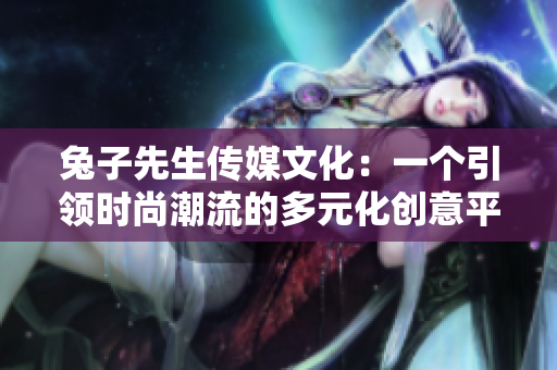 兔子先生傳媒文化：一個(gè)引領(lǐng)時(shí)尚潮流的多元化創(chuàng)意平臺(tái)