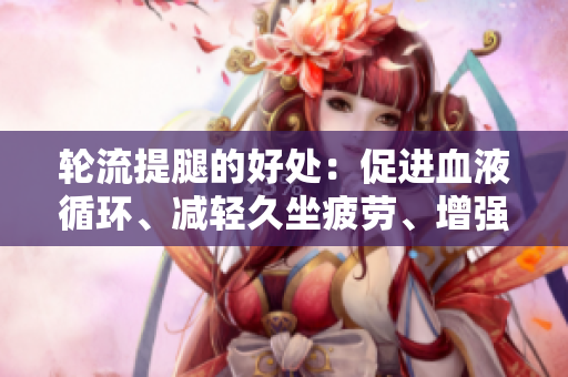 輪流提腿的好處：促進血液循環(huán)、減輕久坐疲勞、增強運動能力。