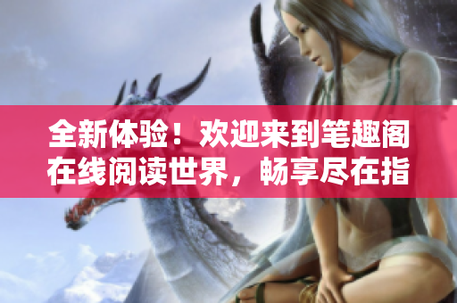 全新體驗！歡迎來到筆趣閣在線閱讀世界，暢享盡在指尖的閱讀樂趣
