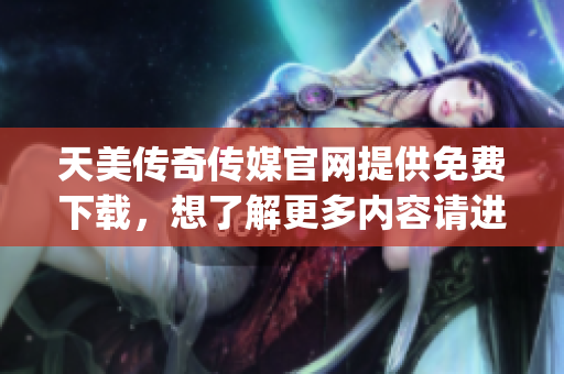 天美傳奇?zhèn)髅焦倬W(wǎng)提供免費(fèi)下載，想了解更多內(nèi)容請進(jìn)入官網(wǎng)查看(1)