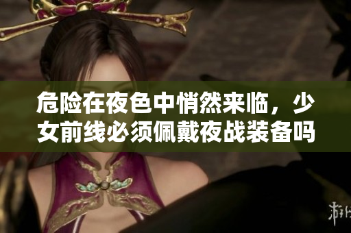 危險在夜色中悄然來臨，少女前線必須佩戴夜戰(zhàn)裝備嗎？
