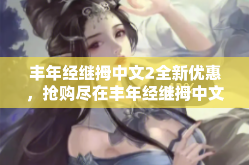 豐年經(jīng)繼拇中文2全新優(yōu)惠，搶購(gòu)盡在豐年經(jīng)繼拇中文2專(zhuān)場(chǎng)活動(dòng)