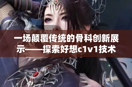 一場顛覆傳統(tǒng)的骨科創(chuàng)新展示——探索好想c1v1技術(shù)的多重可能性