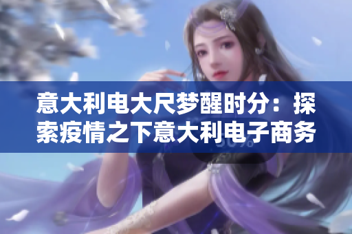 意大利電大尺夢(mèng)醒時(shí)分：探索疫情之下意大利電子商務(wù)的復(fù)蘇之路
