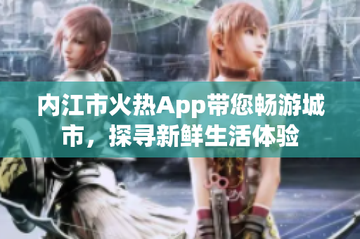 內(nèi)江市火熱App帶您暢游城市，探尋新鮮生活體驗(yàn)