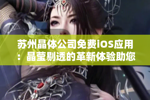 蘇州晶體公司免費iOS應(yīng)用：晶瑩剔透的革新體驗助您輕松管理業(yè)務(wù)