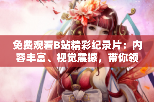 免費(fèi)觀看B站精彩紀(jì)錄片：內(nèi)容豐富、視覺震撼，帶你領(lǐng)略世界之美！