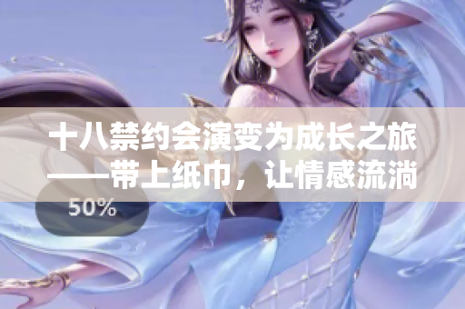 十八禁約會(huì)演變?yōu)槌砷L(zhǎng)之旅——帶上紙巾，讓情感流淌