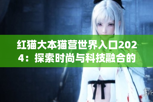 紅貓大本貓營(yíng)世界入口2024：探索時(shí)尚與科技融合的未來(lái)之門(mén)(1)