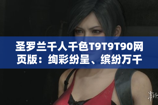 圣羅蘭千人千色T9T9T90網(wǎng)頁版：絢彩紛呈、繽紛萬千