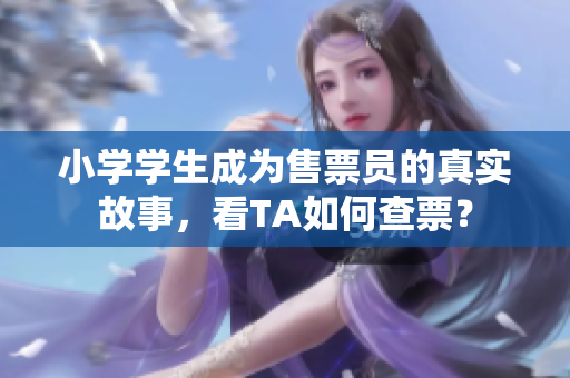 小學(xué)學(xué)生成為售票員的真實(shí)故事，看TA如何查票？