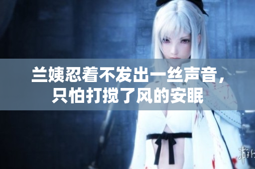 蘭姨忍著不發(fā)出一絲聲音，只怕打攪了風(fēng)的安眠