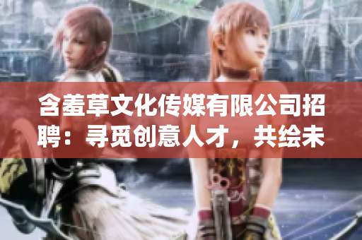含羞草文化傳媒有限公司招聘：尋覓創(chuàng)意人才，共繪未來媒體時代(1)