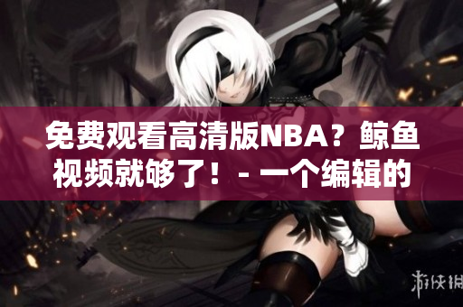 免費(fèi)觀看高清版NBA？鯨魚視頻就夠了！- 一個(gè)編輯的見解