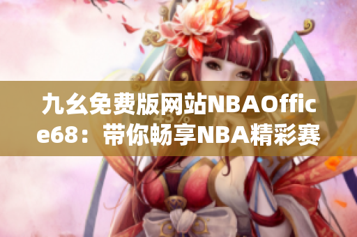 九幺免費版網(wǎng)站NBAOffice68：帶你暢享NBA精彩賽事的最佳選擇(1)