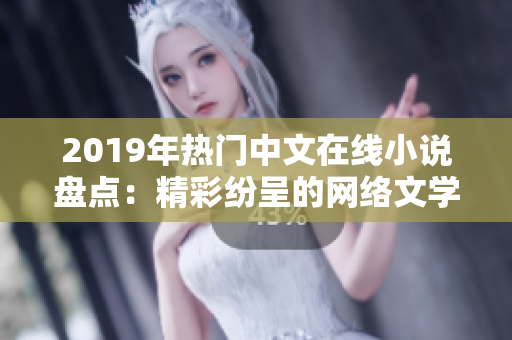 2019年熱門中文在線小說盤點：精彩紛呈的網(wǎng)絡(luò)文學(xué)盛宴