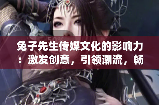 兔子先生傳媒文化的影響力：激發(fā)創(chuàng)意，引領(lǐng)潮流，暢享視聽盛宴(1)