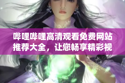 嗶哩嗶哩高清觀看免費網(wǎng)站推薦大全，讓您暢享精彩視聽新體驗(1)