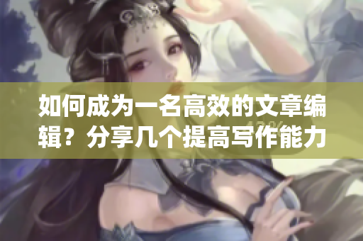 如何成為一名高效的文章編輯？分享幾個提高寫作能力的技巧！(1)