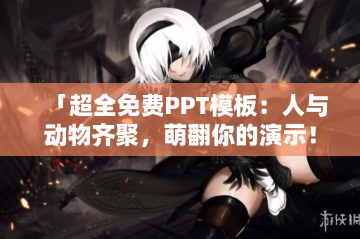 「超全免費PPT模板：人與動物齊聚，萌翻你的演示！」