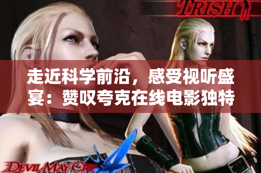 走近科學(xué)前沿，感受視聽盛宴：贊嘆夸克在線電影獨特魅力！