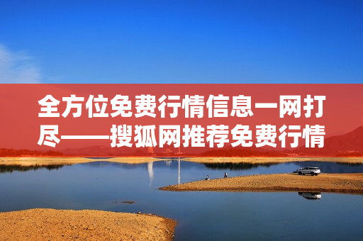 全方位免費行情信息一網(wǎng)打盡——搜狐網(wǎng)推薦免費行情網(wǎng)站合集