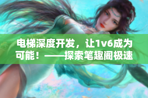 電梯深度開發(fā)，讓1v6成為可能！——探索筆趣閣極速發(fā)展的秘密