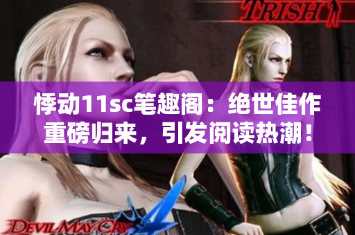 悸動(dòng)11sc筆趣閣：絕世佳作重磅歸來(lái)，引發(fā)閱讀熱潮！