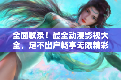 全面收錄！最全動(dòng)漫影視大全，足不出戶暢享無(wú)限精彩