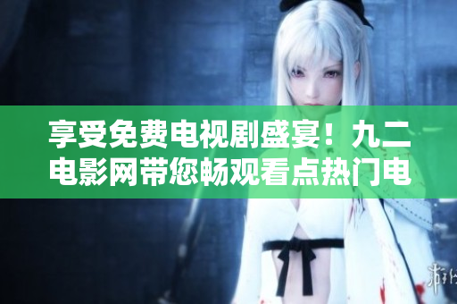 享受免費電視劇盛宴！九二電影網(wǎng)帶您暢觀看點熱門電視??！