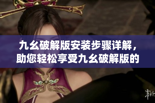 九幺破解版安裝步驟詳解，助您輕松享受九幺破解版的精彩功能(1)