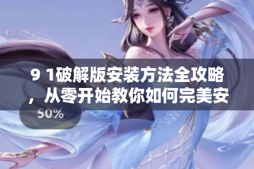 9 1破解版安裝方法全攻略，從零開始教你如何完美安裝