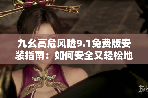九幺高危風險9.1免費版安裝指南：如何安全又輕松地完成安裝？