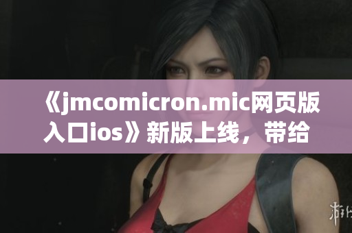 《jmcomicron.mic網(wǎng)頁版入口ios》新版上線，帶給你全新體驗(1)