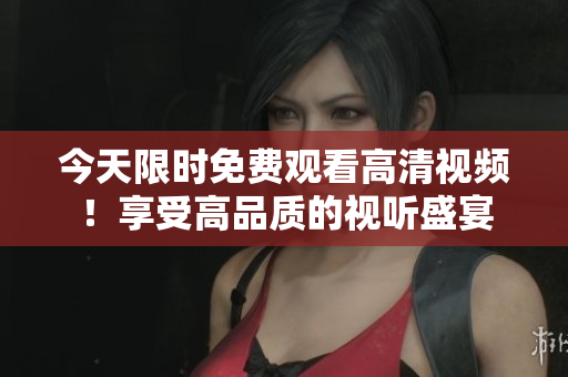 今天限時免費觀看高清視頻！享受高品質(zhì)的視聽盛宴
